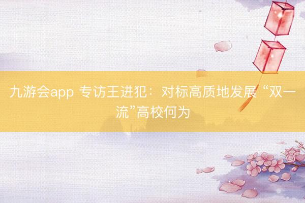九游会app 专访王进犯：对标高质地发展 “双一流”高校何为