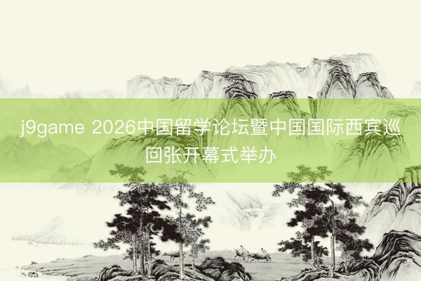 j9game 2026中国留学论坛暨中国国际西宾巡回张开幕式举办