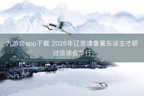 九游会app下载 2026年辽京津鲁冀东谈主才研讨洽谈会举行