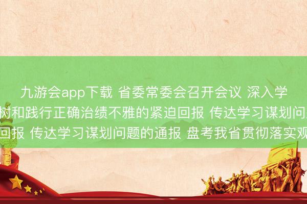 九游会app下载 省委常委会召开会议 深入学习习近平总通告对于建树和践行正确治绩不雅的紧迫回报 传达学习谋划问题的通报 盘考我省贯彻落实观念