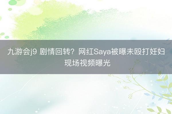 九游会j9 剧情回转？网红Saya被曝未殴打妊妇 现场视频曝光