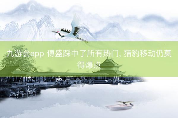 九游会app 傅盛踩中了所有热门， 猎豹移动仍莫得爆点