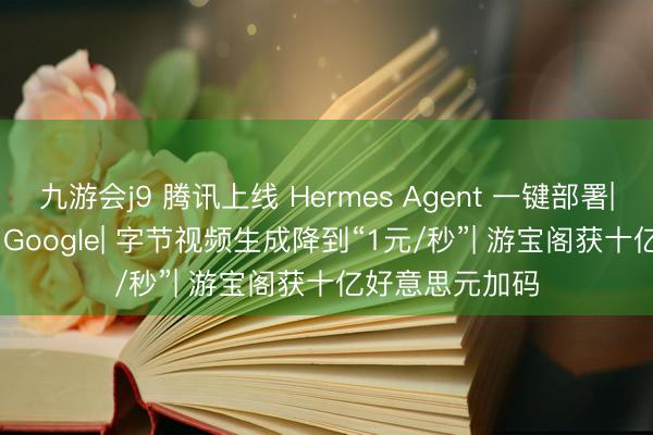 九游会j9 腾讯上线 Hermes Agent 一键部署| Meta 或反超 Google| 字节视频生成降到“1元/秒”| 游宝阁获十亿好意思元加码