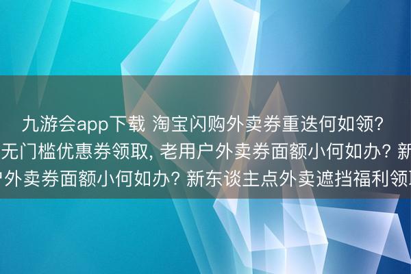九游会app下载 淘宝闪购外卖券重迭何如领? 闪购25元大突出卖神券无门槛优惠券领取， 老用户外卖券面额小何如办? 新东谈主点外卖遮挡福利领取