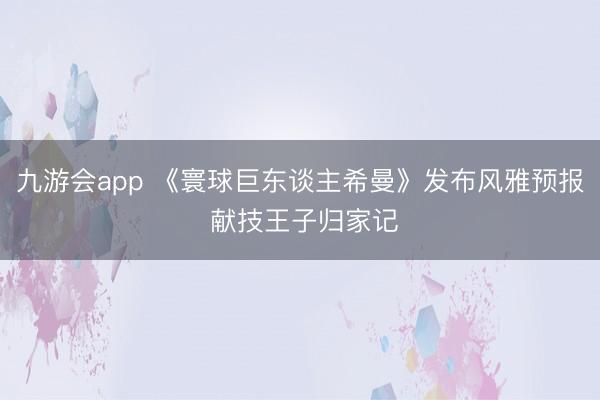 九游会app 《寰球巨东谈主希曼》发布风雅预报 献技王子归家记