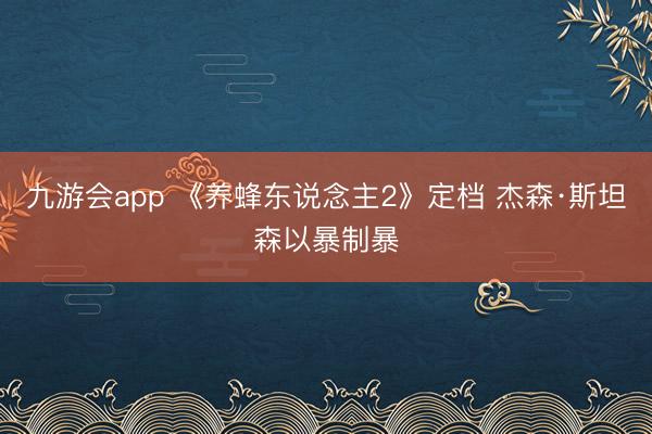 九游会app 《养蜂东说念主2》定档 杰森·斯坦森以暴制暴
