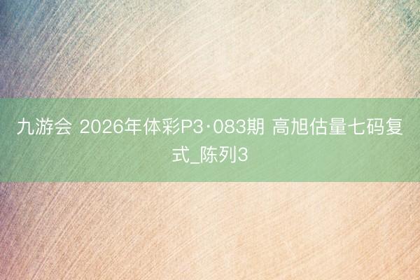 九游会 2026年体彩P3·083期 高旭估量七码复式_陈列3