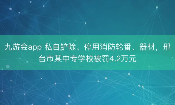 九游会app 私自铲除、停用消防轮番、器材，邢台市某中专学校被罚4.2万元