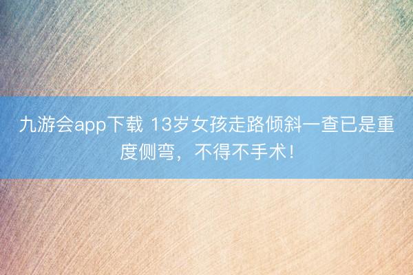 九游会app下载 13岁女孩走路倾斜一查已是重度侧弯，不得不手术！