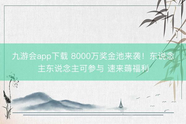 九游会app下载 8000万奖金池来袭！东说念主东说念主可参与 速来薅福利