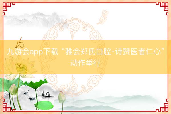 九游会app下载 “雅会郑氏口腔·诗赞医者仁心”动作举行