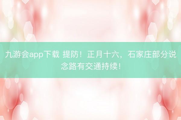 九游会app下载 提防!正月十六,石家庄部分说念路有交通持续!