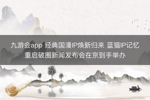 九游会app 经典国漫IP焕新归来 蓝猫IP记忆重启破圈新闻发布会在京到手举办