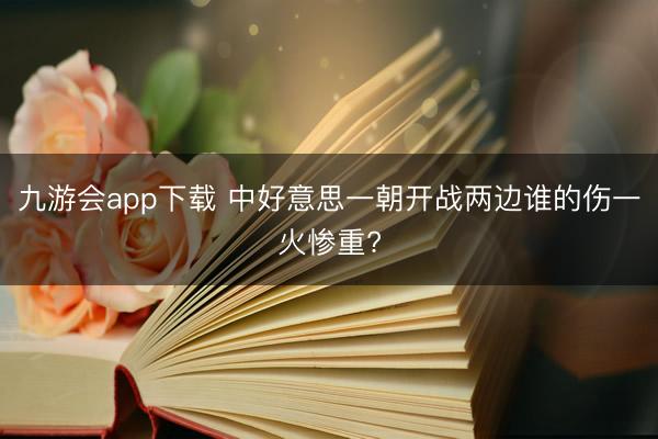 九游会app下载 中好意思一朝开战两边谁的伤一火惨重?