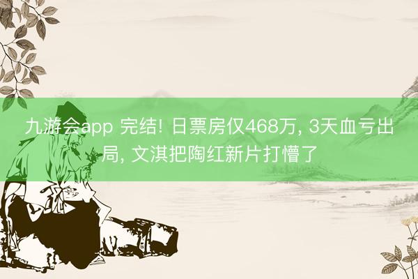 九游会app 完结! 日票房仅468万， 3天血亏出局， 文淇把陶红新片打懵了