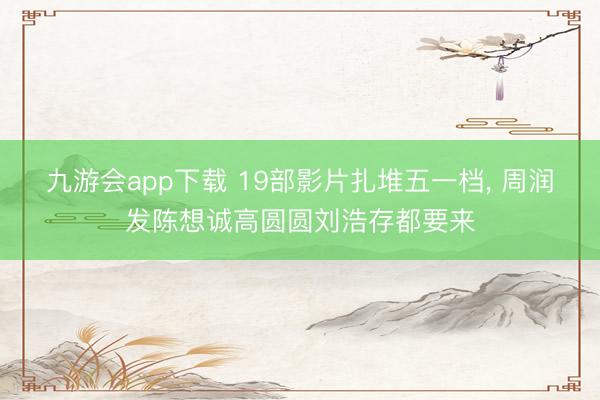 九游会app下载 19部影片扎堆五一档， 周润发陈想诚高圆圆刘浩存都要来