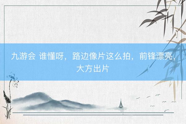 九游会 谁懂呀，路边像片这么拍，前锋漂亮，大方出片