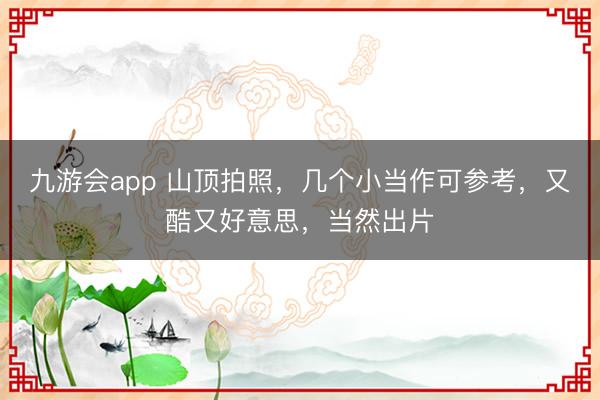 九游会app 山顶拍照，几个小当作可参考，又酷又好意思，当然出片