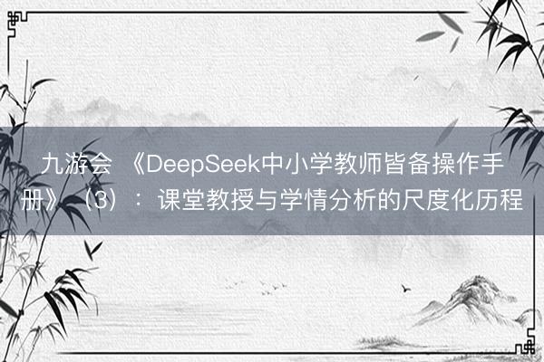 九游会 《DeepSeek中小学教师皆备操作手册》（3）：课堂教授与学情分析的尺度化历程