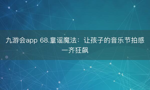 九游会app 68.童谣魔法：让孩子的音乐节拍感一齐狂飙