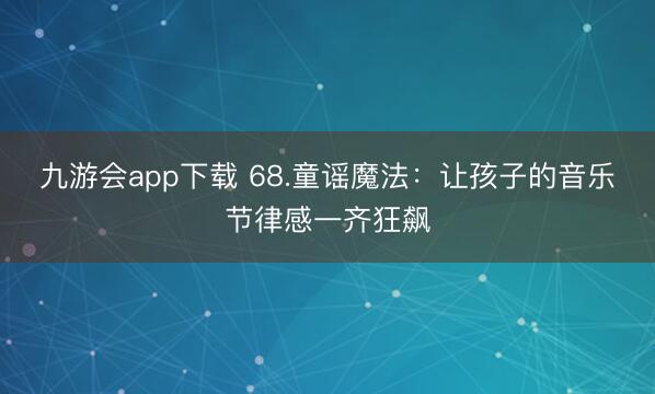 九游会app下载 68.童谣魔法：让孩子的音乐节律感一齐狂飙