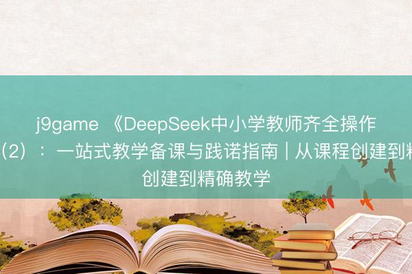 j9game 《DeepSeek中小学教师齐全操作手册》（2）：一站式教学备课与践诺指南 | 从课程创建到精确教学