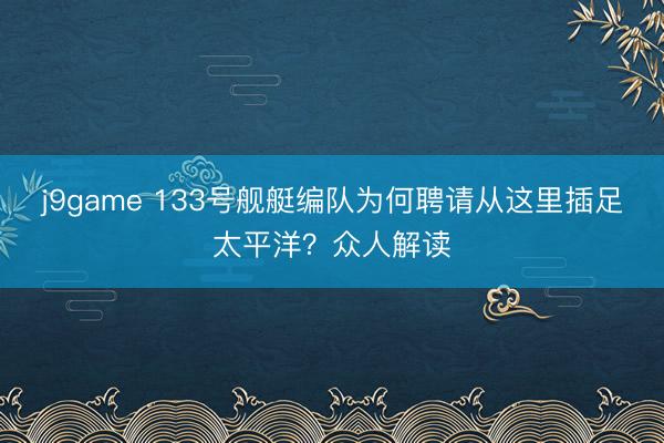 j9game 133号舰艇编队为何聘请从这里插足太平洋？众人解读