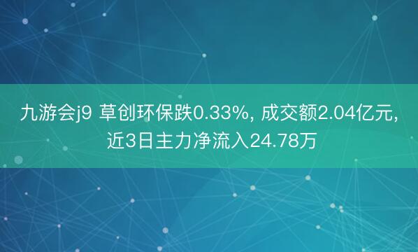九游会j9 草创环保跌0.33%， 成交额2.04亿元， 近3日主力净流入24.78万