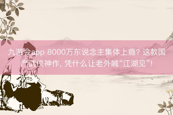 九游会app 8000万东说念主集体上瘾? 这款国产武侠神作， 凭什么让老外喊“江湖见”!