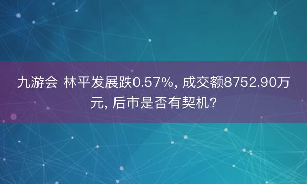 九游会 林平发展跌0.57%， 成交额8752.90万元， 后市是否有契机?