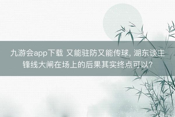 九游会app下载 又能驻防又能传球， 湖东谈主锋线大闸在场上的后果其实终点可以?