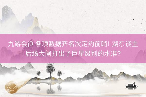 九游会j9 各项数据齐名次定约前哨! 湖东谈主后场大闸打出了巨星级别的水准?