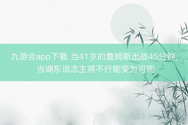 九游会app下载 当41岁的詹姆斯出战45分钟， 当湖东说念主将不行能变为可能