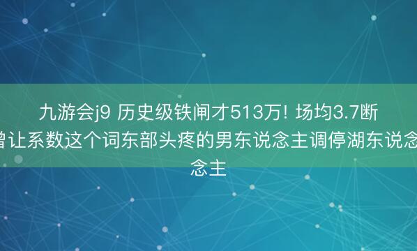 九游会j9 历史级铁闸才513万! 场均3.7断， 曾让系数这个词东部头疼的男东说念主调停湖东说念主