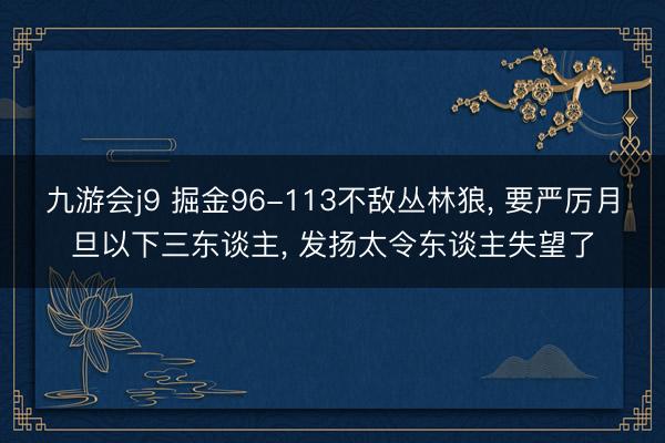 九游会j9 掘金96-113不敌丛林狼， 要严厉月旦以下三东谈主， 发扬太令东谈主失望了