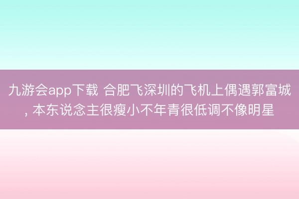 九游会app下载 合肥飞深圳的飞机上偶遇郭富城， 本东说念主很瘦小不年青很低调不像明星