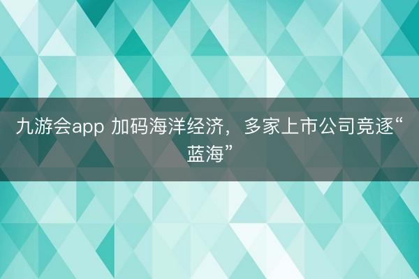 九游会app 加码海洋经济，多家上市公司竞逐“蓝海”