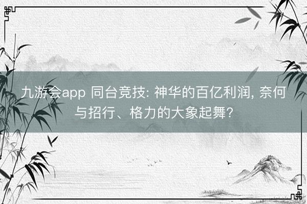 九游会app 同台竞技: 神华的百亿利润， 奈何与招行、格力的大象起舞?