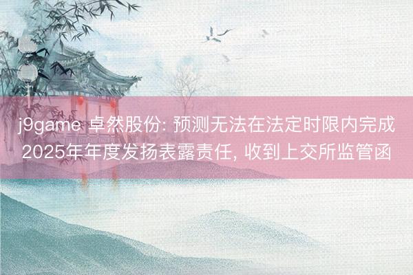 j9game 卓然股份: 预测无法在法定时限内完成2025年年度发扬表露责任， 收到上交所监管函