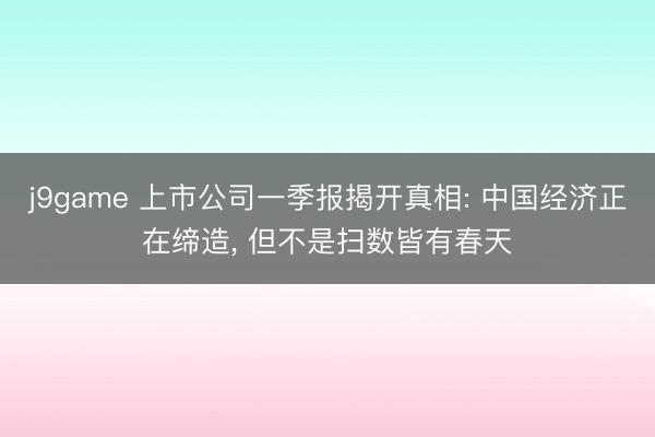 j9game 上市公司一季报揭开真相: 中国经济正在缔造， 但不是扫数皆有春天