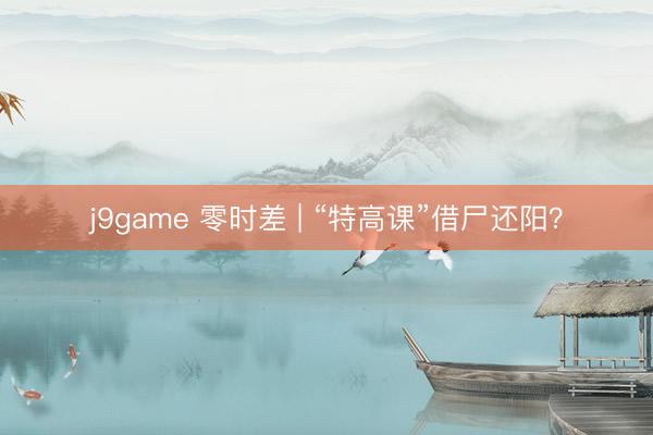 j9game 零时差 | “特高课”借尸还阳？