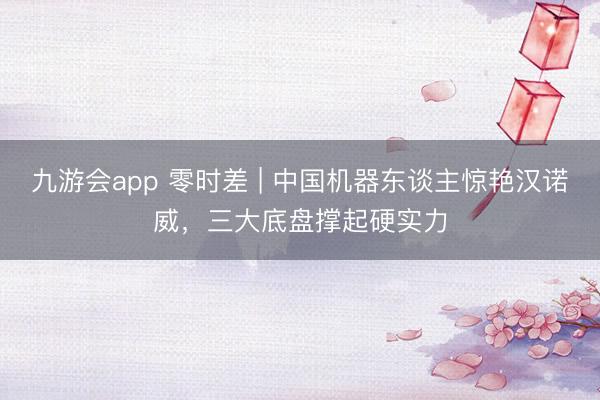 九游会app 零时差 | 中国机器东谈主惊艳汉诺威，三大底盘撑起硬实力