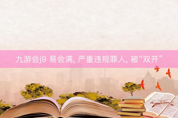 九游会j9 易会满， 严重违规罪人， 被“双开”