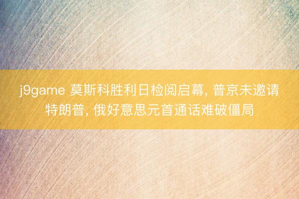 j9game 莫斯科胜利日检阅启幕， 普京未邀请特朗普， 俄好意思元首通话难破僵局