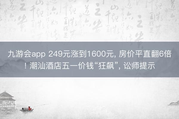 九游会app 249元涨到1600元， 房价平直翻6倍! 潮汕酒店五一价钱“狂飙”， 讼师提示