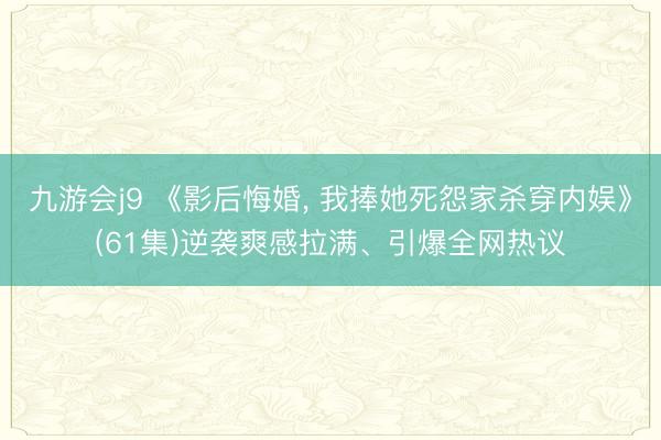 九游会j9 《影后悔婚， 我捧她死怨家杀穿内娱》(61集)逆袭爽感拉满、引爆全网热议