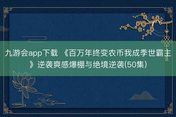 九游会app下载 《百万年终变农币我成季世霸主》逆袭爽感爆棚与绝境逆袭(50集)