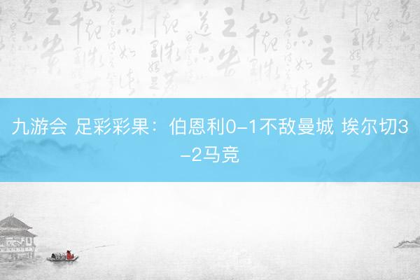 九游会 足彩彩果：伯恩利0-1不敌曼城 埃尔切3-2马竞