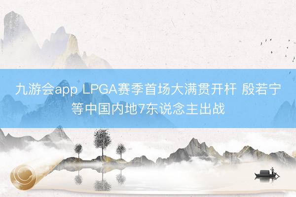 九游会app LPGA赛季首场大满贯开杆 殷若宁等中国内地7东说念主出战