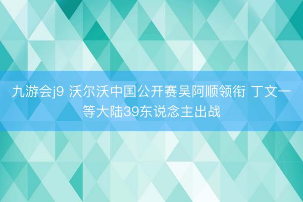 九游会j9 沃尔沃中国公开赛吴阿顺领衔 丁文一等大陆39东说念主出战